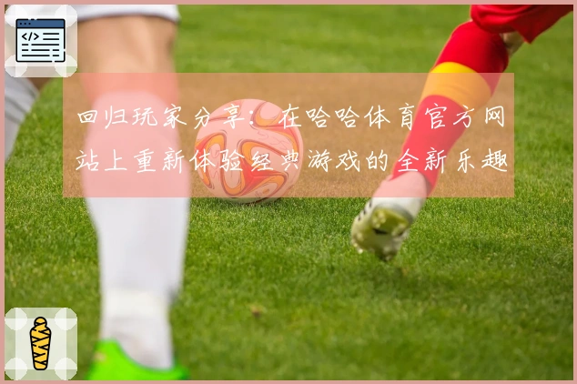 回归玩家分享：在哈哈体育官方网站上重新体验经典游戏的全新乐趣与挑战
