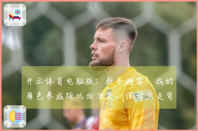 开云体育电脑版：新手避雷！我的角色养成踩坑血泪史，保你少走弯路，收益最大化