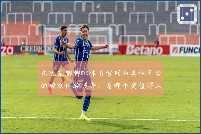 老玩家聊聊mk体育官网和其他平台的游戏体验差异，看哪个更值得入手