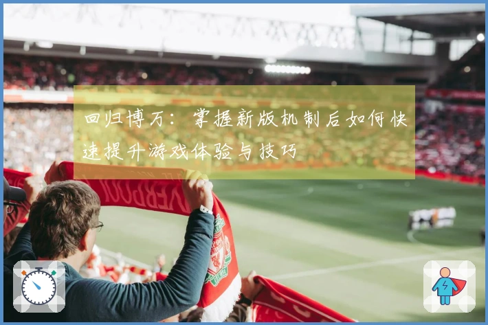 回归博万：掌握新版机制后如何快速提升游戏体验与技巧