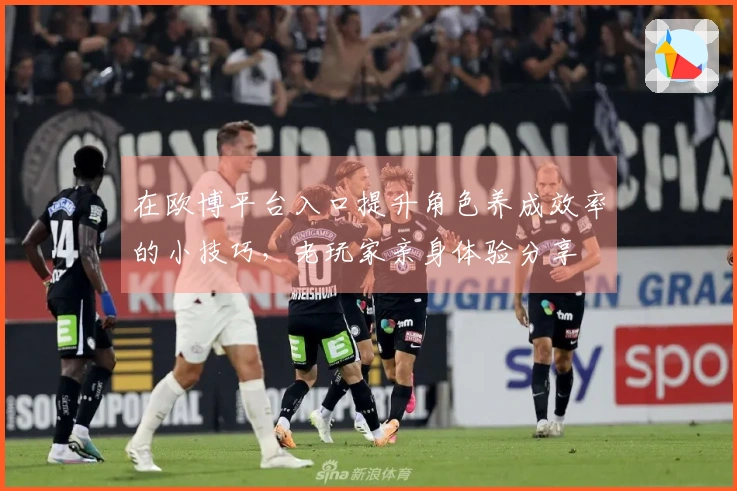 在欧博平台入口提升角色养成效率的小技巧，老玩家亲身体验分享