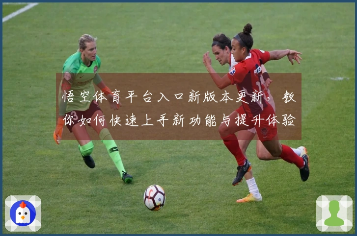悟空体育平台入口新版本更新，教你如何快速上手新功能与提升体验