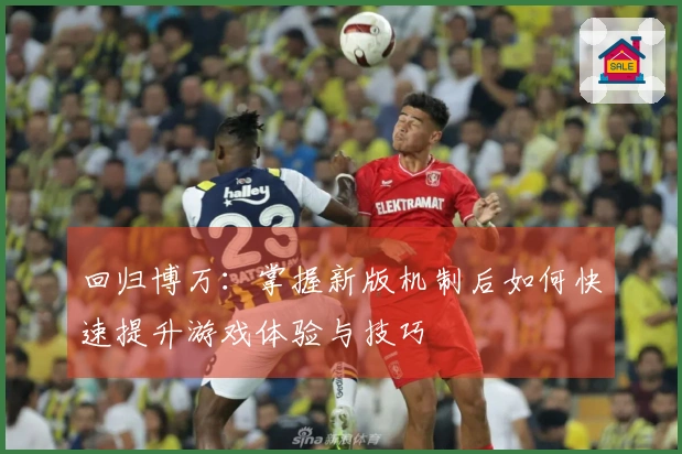 回归博万：掌握新版机制后如何快速提升游戏体验与技巧