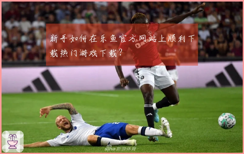 新手如何在乐鱼官方网站上顺利下载热门游戏下载？