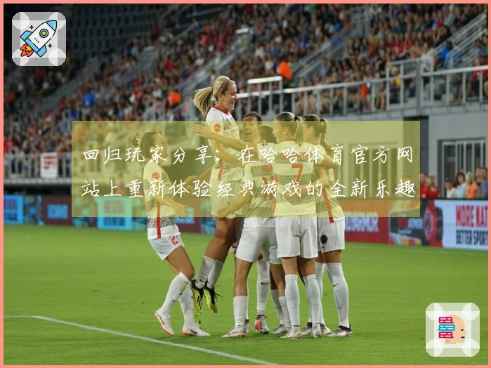 回归玩家分享:在哈哈体育官方网站上重新体验经典游戏的全新乐趣与挑战