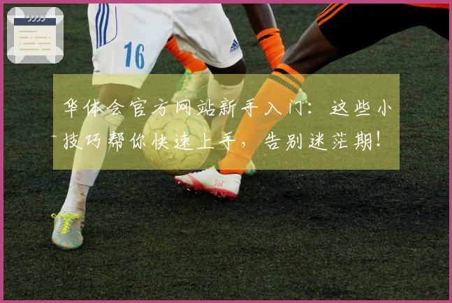 华体会官方网站新手入门：这些小技巧帮你快速上手，告别迷茫期！