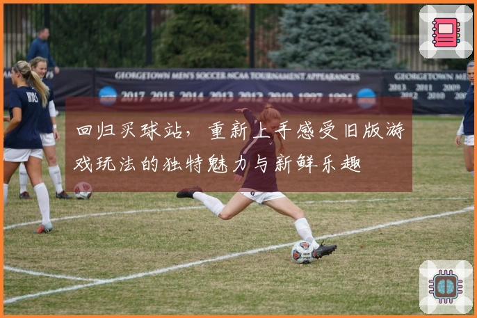 回归买球站，重新上手感受旧版游戏玩法的独特魅力与新鲜乐趣