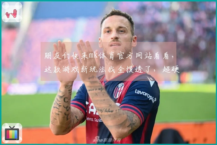 朋友们快来mk体育官方网站看看，这款游戏新玩法我全摸透了，超硬核评测来啦！