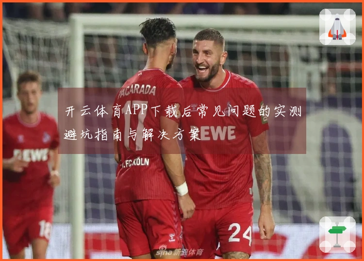 开云体育APP下载后常见问题的实测避坑指南与解决方案