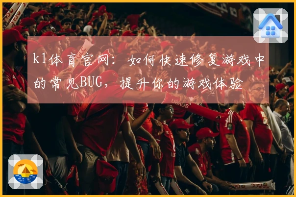k1体育官网：如何快速修复游戏中的常见BUG，提升你的游戏体验