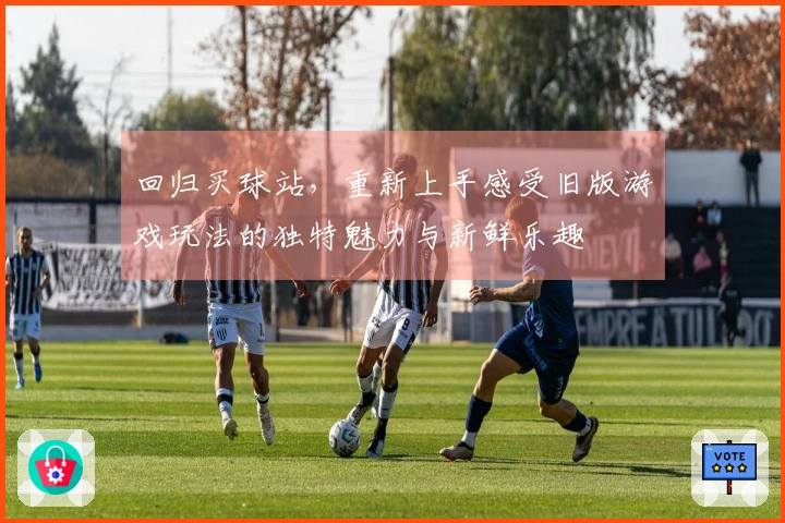 回归买球站，重新上手感受旧版游戏玩法的独特魅力与新鲜乐趣