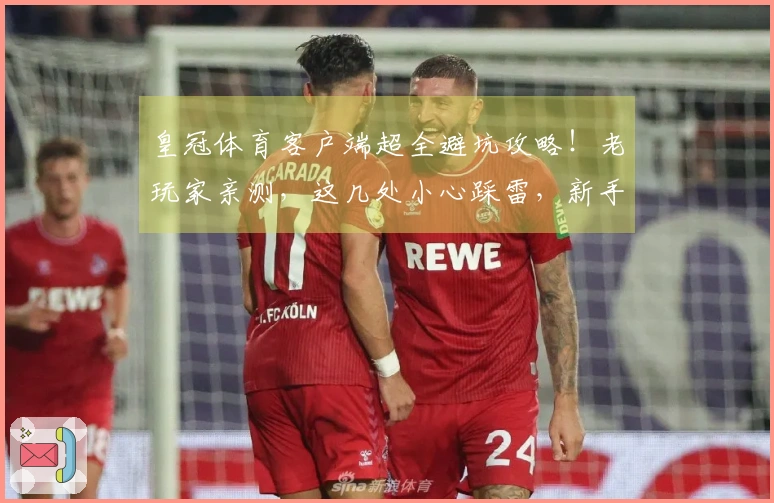 皇冠体育客户端超全避坑攻略！老玩家亲测，这几处小心踩雷，新手包看包会！