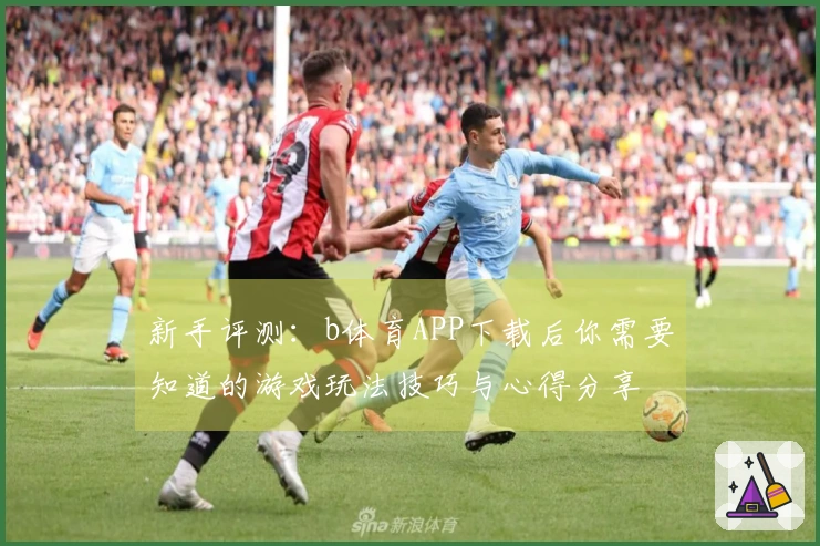 新手评测：b体育APP下载后你需要知道的游戏玩法技巧与心得分享