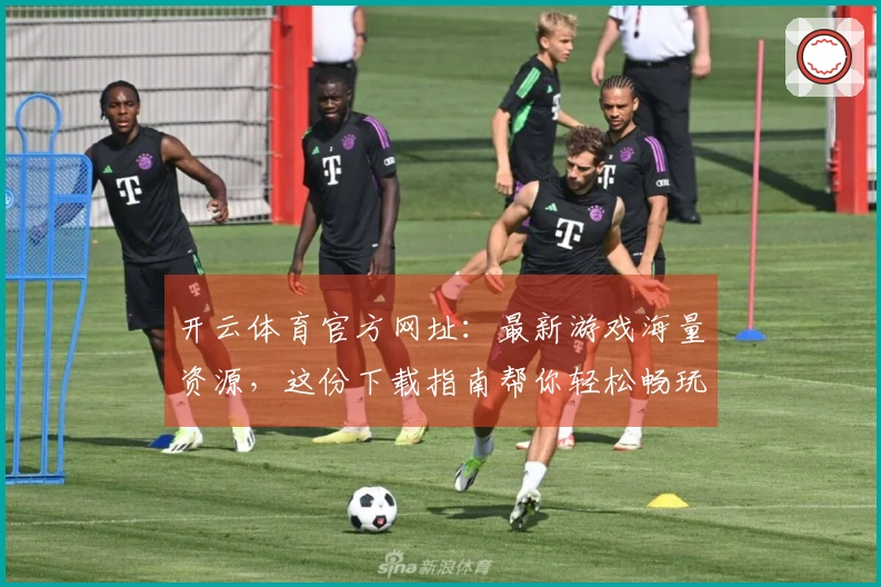 开云体育官方网址：最新游戏海量资源，这份下载指南帮你轻松畅玩！