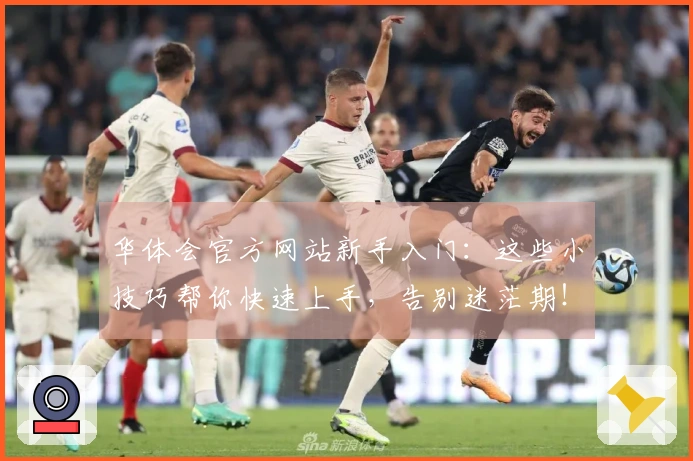 华体会官方网站新手入门：这些小技巧帮你快速上手，告别迷茫期！