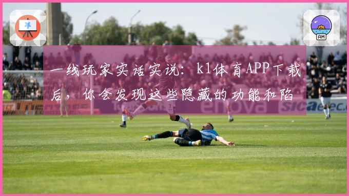 一线玩家实话实说：k1体育APP下载后，你会发现这些隐藏的功能和陷阱