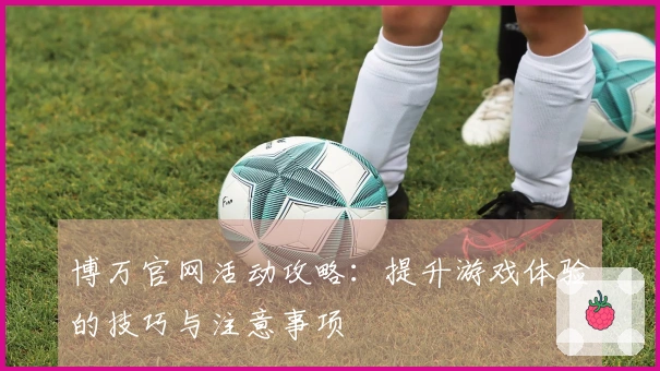 博万官网活动攻略：提升游戏体验的技巧与注意事项
