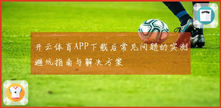 开云体育APP下载后常见问题的实测避坑指南与解决方案