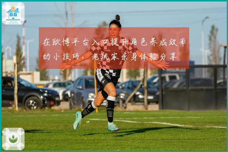 在欧博平台入口提升角色养成效率的小技巧，老玩家亲身体验分享