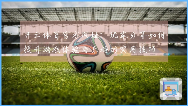 开云体育官方网址：玩家分享如何提升游戏体验与乐趣的实用技巧