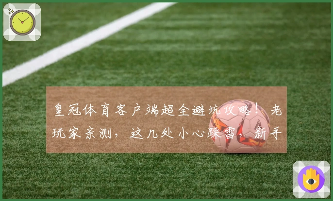 皇冠体育客户端超全避坑攻略！老玩家亲测，这几处小心踩雷，新手包看包会！